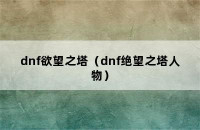 dnf欲望之塔（dnf绝望之塔人物）