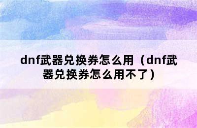 dnf武器兑换券怎么用（dnf武器兑换券怎么用不了）