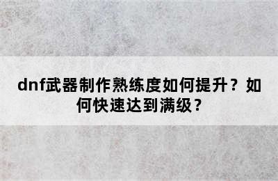 dnf武器制作熟练度如何提升？如何快速达到满级？