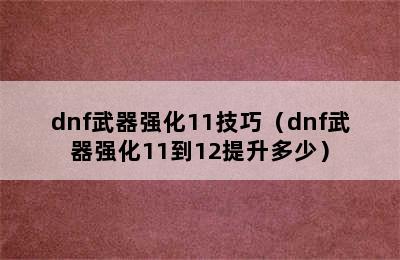 dnf武器强化11技巧（dnf武器强化11到12提升多少）