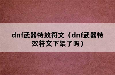 dnf武器特效符文（dnf武器特效符文下架了吗）