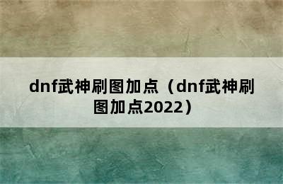 dnf武神刷图加点（dnf武神刷图加点2022）