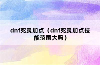 dnf死灵加点（dnf死灵加点技能范围大吗）