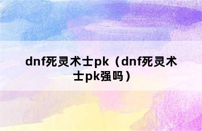 dnf死灵术士pk（dnf死灵术士pk强吗）