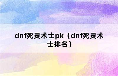 dnf死灵术士pk（dnf死灵术士排名）