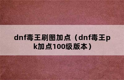 dnf毒王刷图加点（dnf毒王pk加点100级版本）