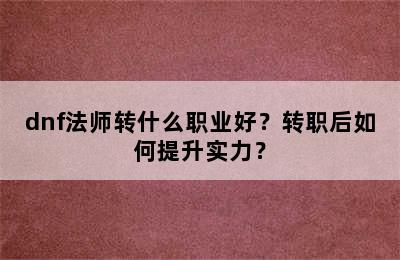 dnf法师转什么职业好？转职后如何提升实力？