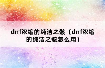 dnf浓缩的纯洁之骸（dnf浓缩的纯洁之骸怎么用）