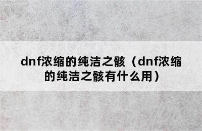 dnf浓缩的纯洁之骸（dnf浓缩的纯洁之骸有什么用）