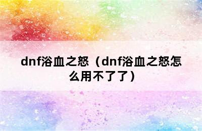 dnf浴血之怒（dnf浴血之怒怎么用不了了）