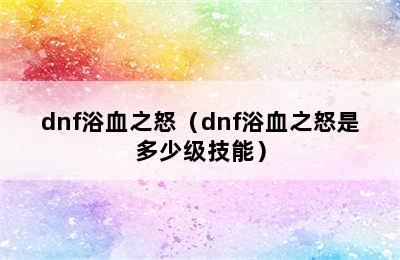 dnf浴血之怒（dnf浴血之怒是多少级技能）