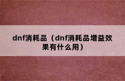 dnf消耗品（dnf消耗品增益效果有什么用）