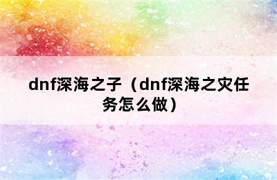 dnf深海之子（dnf深海之灾任务怎么做）