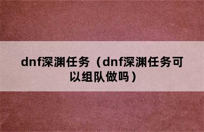 dnf深渊任务（dnf深渊任务可以组队做吗）