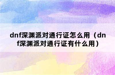 dnf深渊派对通行证怎么用（dnf深渊派对通行证有什么用）