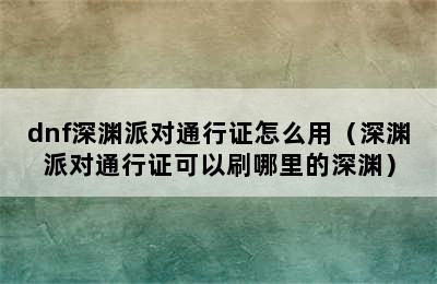 dnf深渊派对通行证怎么用（深渊派对通行证可以刷哪里的深渊）