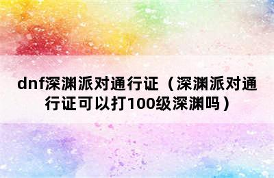 dnf深渊派对通行证（深渊派对通行证可以打100级深渊吗）