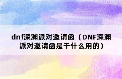 dnf深渊派对邀请函（DNF深渊派对邀请函是干什么用的）