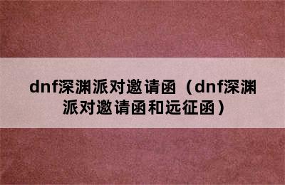 dnf深渊派对邀请函（dnf深渊派对邀请函和远征函）