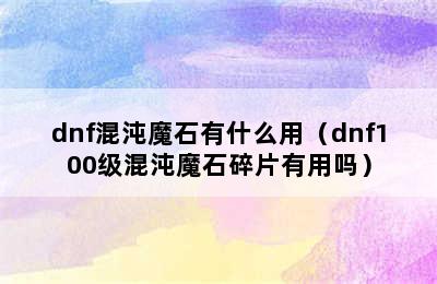 dnf混沌魔石有什么用（dnf100级混沌魔石碎片有用吗）