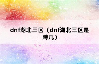 dnf湖北三区（dnf湖北三区是跨几）