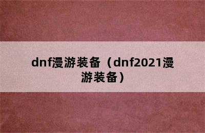 dnf漫游装备（dnf2021漫游装备）