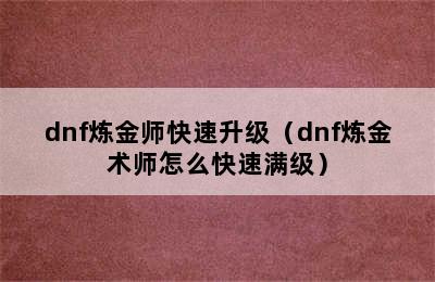 dnf炼金师快速升级（dnf炼金术师怎么快速满级）