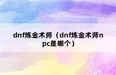 dnf炼金术师（dnf炼金术师npc是哪个）