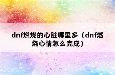 dnf燃烧的心脏哪里多（dnf燃烧心情怎么完成）