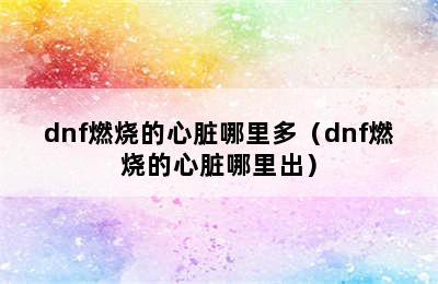 dnf燃烧的心脏哪里多（dnf燃烧的心脏哪里出）