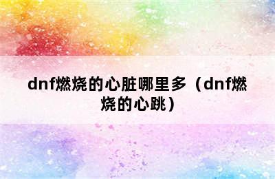 dnf燃烧的心脏哪里多（dnf燃烧的心跳）