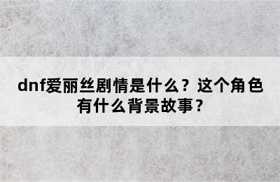 dnf爱丽丝剧情是什么？这个角色有什么背景故事？