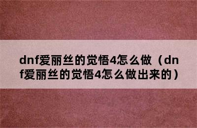 dnf爱丽丝的觉悟4怎么做（dnf爱丽丝的觉悟4怎么做出来的）