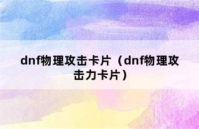 dnf物理攻击卡片（dnf物理攻击力卡片）