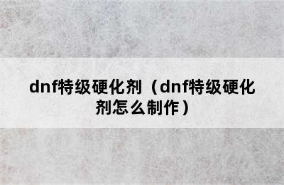 dnf特级硬化剂（dnf特级硬化剂怎么制作）