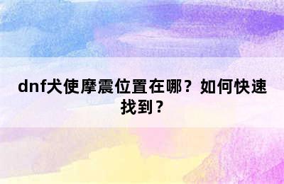 dnf犬使摩震位置在哪？如何快速找到？