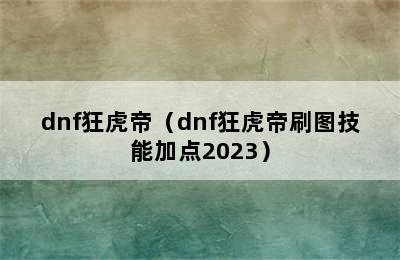 dnf狂虎帝（dnf狂虎帝刷图技能加点2023）