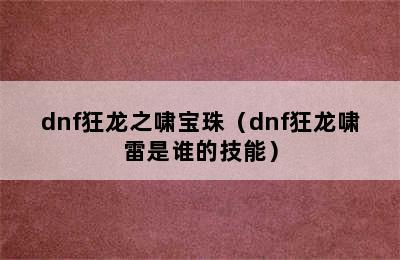 dnf狂龙之啸宝珠（dnf狂龙啸雷是谁的技能）