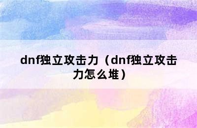 dnf独立攻击力（dnf独立攻击力怎么堆）