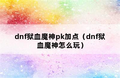 dnf狱血魔神pk加点（dnf狱血魔神怎么玩）