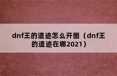 dnf王的遗迹怎么开图（dnf王的遗迹在哪2021）