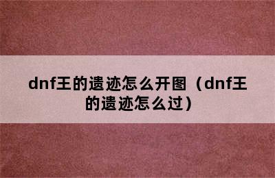 dnf王的遗迹怎么开图（dnf王的遗迹怎么过）