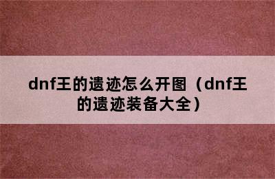 dnf王的遗迹怎么开图（dnf王的遗迹装备大全）