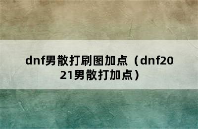 dnf男散打刷图加点（dnf2021男散打加点）