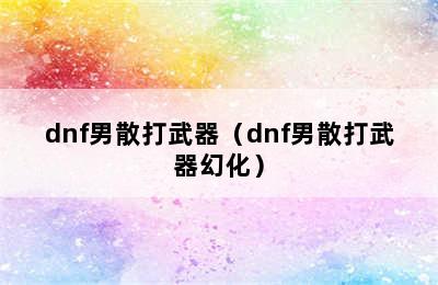 dnf男散打武器（dnf男散打武器幻化）