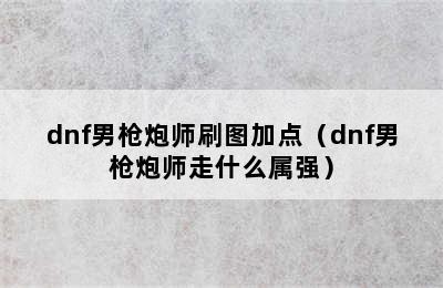 dnf男枪炮师刷图加点（dnf男枪炮师走什么属强）