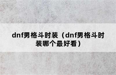 dnf男格斗时装（dnf男格斗时装哪个最好看）