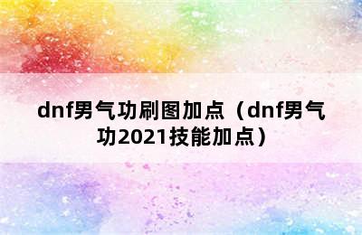 dnf男气功刷图加点（dnf男气功2021技能加点）