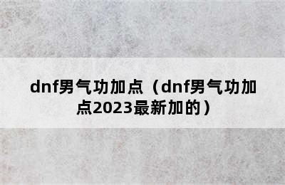 dnf男气功加点（dnf男气功加点2023最新加的）