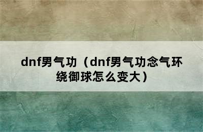 dnf男气功（dnf男气功念气环绕御球怎么变大）